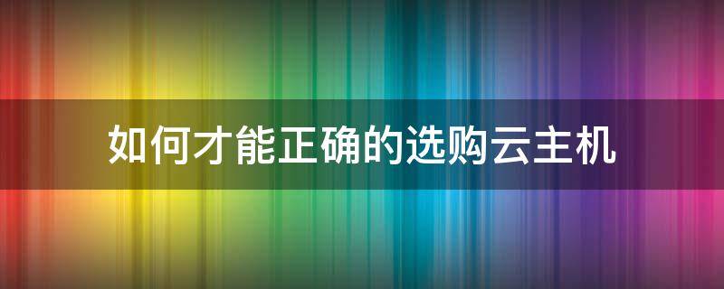 如何才能正确的选购云主机 个人云主机选择比较