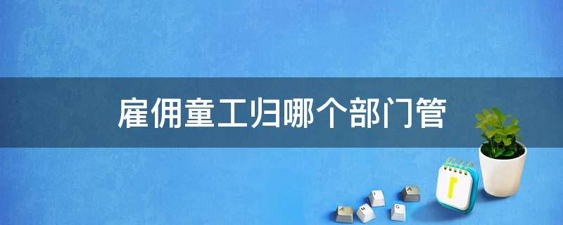 雇佣童工归哪个部门管 雇佣童工属于哪个部门