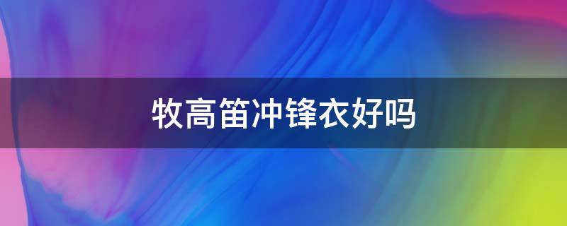 牧高笛冲锋衣好吗 牧笛冲锋衣怎么样