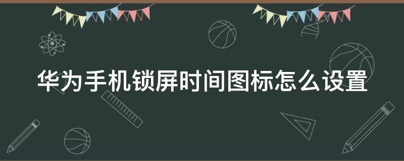 华为手机锁屏时间图标怎么设置（华为手机锁屏图标怎么设置在中间）