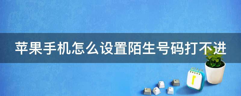 苹果手机怎么设置陌生号码打不进（苹果手机怎么设置陌生号码打不进来电话跟发短信）