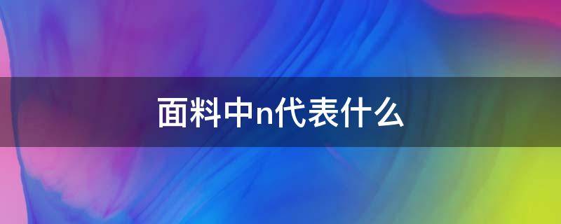 面料中n代表什么（面料中n代表什么意思）