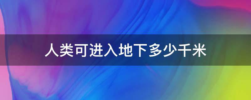 人类可进入地下多少千米 人类能够进入地下最深多少米