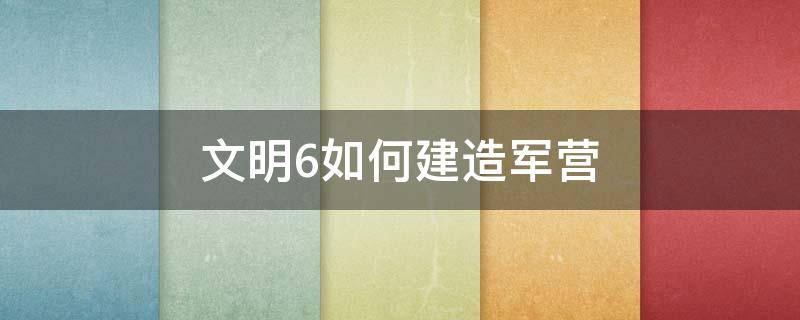 文明6如何建造军营（文明6造不了军营）