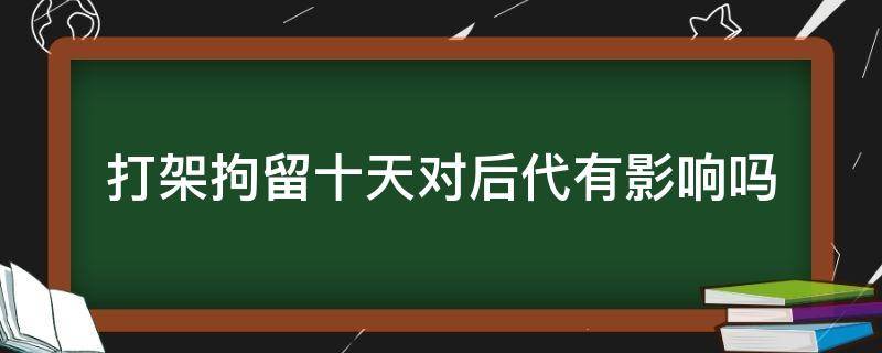 打架拘留十天对后代有影响吗（打架被拘留10天会不会影响子女）