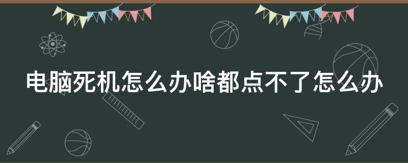 电脑死机怎么办啥都点不了怎么办（电脑死机点什么都没反应）