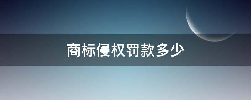 商标侵权罚款多少 商标侵权罚款多少算从重