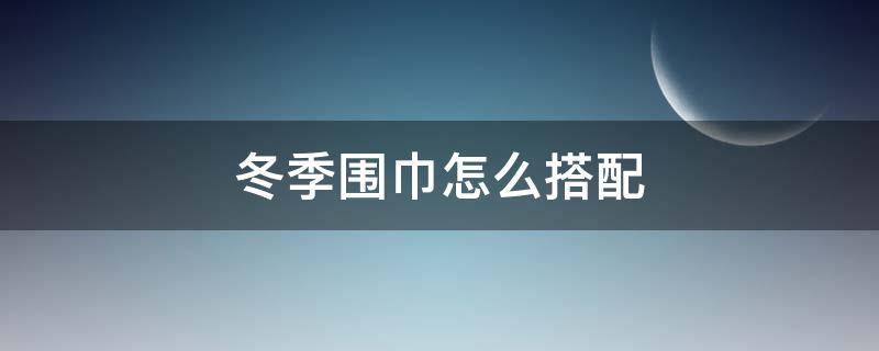 冬季围巾怎么搭配（冬季围巾穿搭）