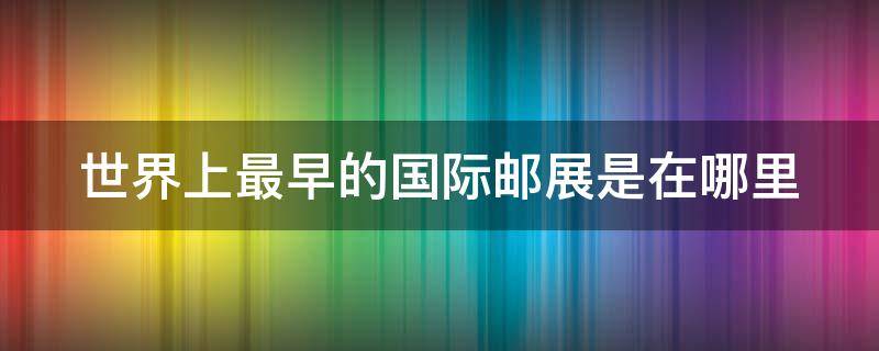 世界上最早的国际邮展是在哪里（世界上最早的国际邮展是在哪个城市举行）