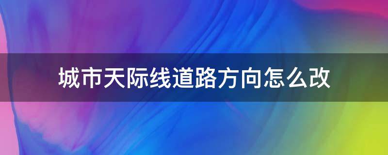 城市天际线道路方向怎么改（城市天际线怎么更改道路）