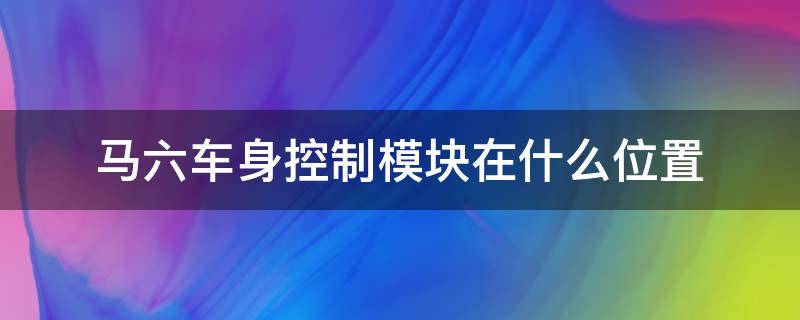 马六车身控制模块在什么位置 海马m6车身控制模块在哪个位置