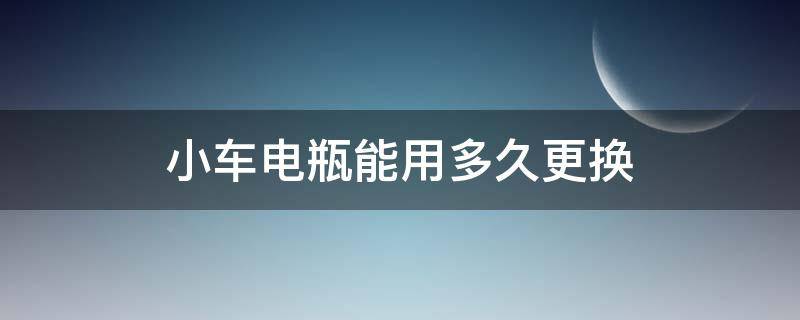 小车电瓶能用多久更换（小车电瓶能用多久更换多少钱）