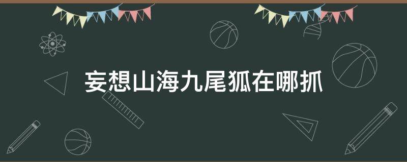 妄想山海九尾狐在哪抓（妄想山海狐狸在哪抓）