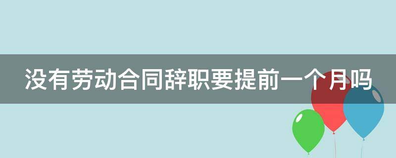 没有劳动合同辞职要提前一个月吗（没有劳动合同辞职要提前一个月吗合法吗）