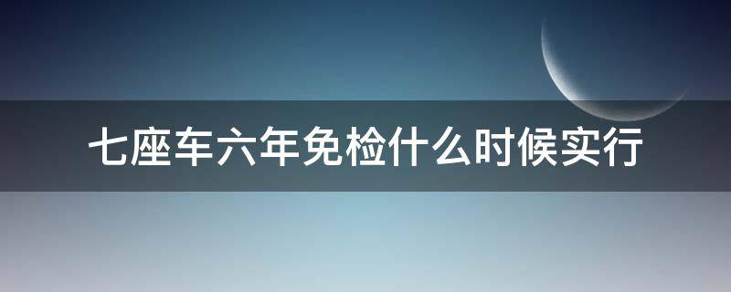 七座车六年免检什么时候实行（7座车从什么时间开始享受6年免检政策）