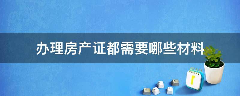 办理房产证都需要哪些材料 去办理房产证都需要什么材料