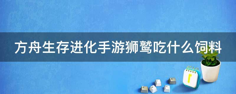 方舟生存进化手游狮鹫吃什么饲料 方舟生存进化手游狮鹫吃什么饲料驯服快