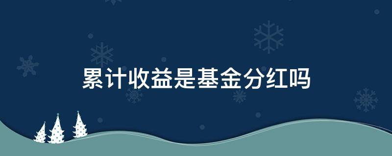 累计收益是基金分红吗（基金累计收益包括分红吗）