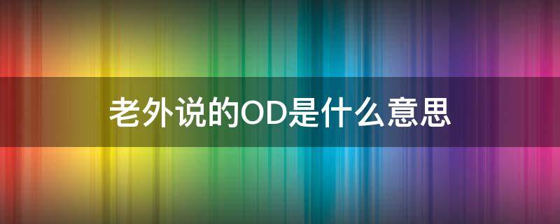 老外说的OD是什么意思（o和d是什么意思）