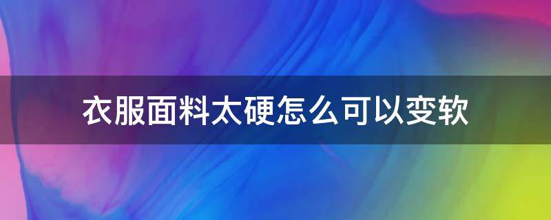 衣服面料太硬怎么可以变软 怎样能使硬面料的衣服变软