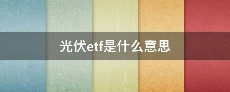 光伏etf是什么意思 光伏ETF是做什么的