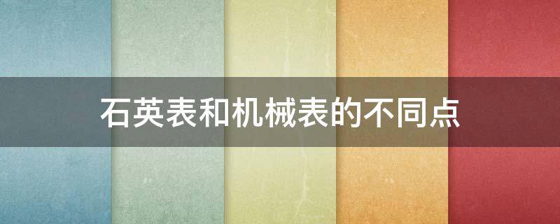 石英表和机械表的不同点 石英石手表和机械表有什么不同