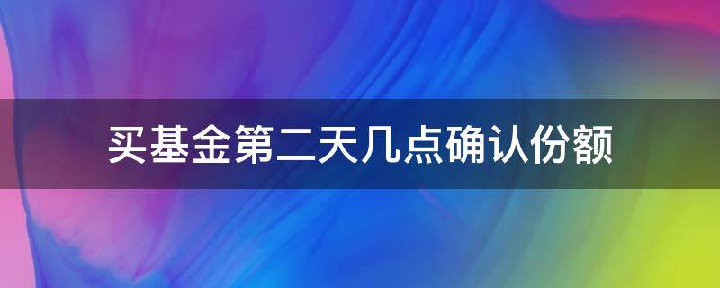 买基金第二天几点确认份额（基金今天买第二天确认份额,它是怎么算的）