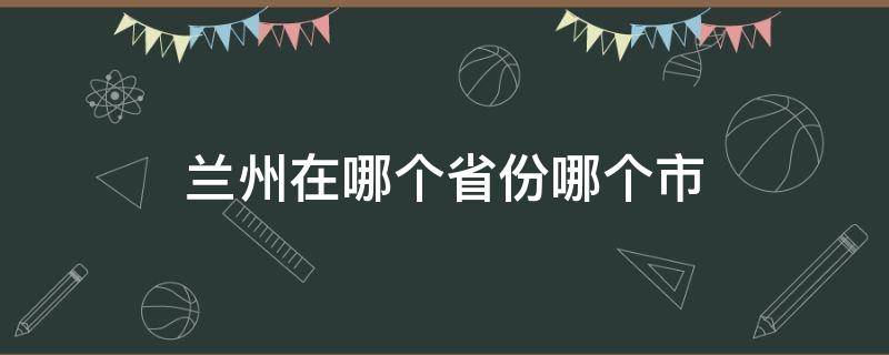 兰州在哪个省份哪个市（兰州在哪里哪个省份哪个市）