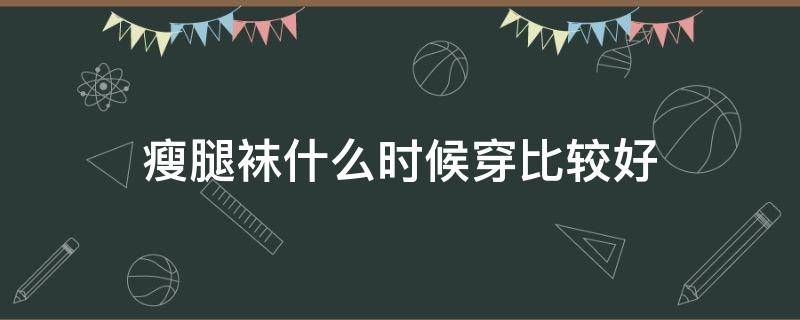 瘦腿袜什么时候穿比较好 长时间穿瘦腿袜好吗