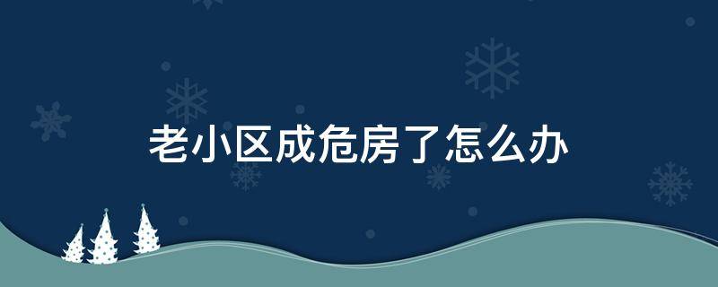 老小区成危房了怎么办 老房子成危房了怎么办