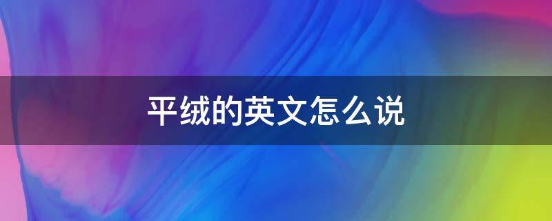 平绒的英文怎么说 绒用英文怎么说