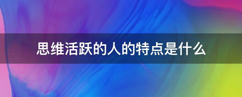 思维活跃的人的特点是什么（思维活跃还是思想活跃）