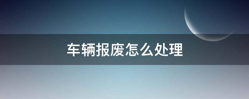 车辆报废怎么处理 公司车辆报废怎么处理