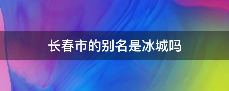 长春市的别名是冰城吗 下列哪个是长春市的别名冰城