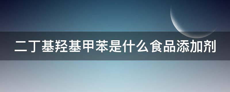 二丁基羟基甲苯是什么食品添加剂 二丁基羟基甲苯是什么食品添加剂有危害吗