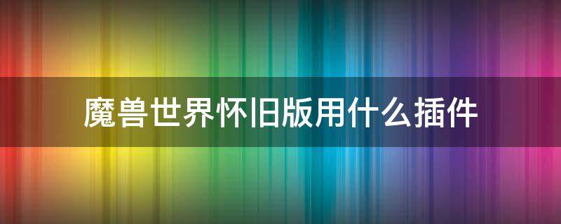 魔兽世界怀旧版用什么插件 魔兽世界怀旧版用什么插件比较好