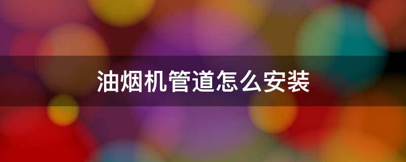 油烟机管道怎么安装 油烟机管道怎么安装别人家烟进不来