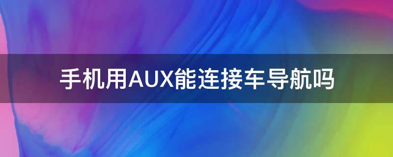 手机用AUX能连接车导航吗 手机用AUX能连接车导航吗