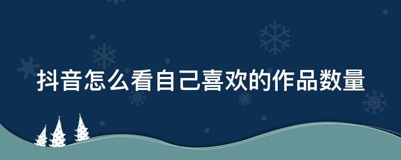 抖音怎么看自己喜欢的作品数量 抖音怎么看自己喜欢的作品数量多少