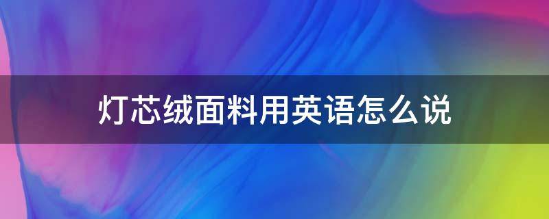 灯芯绒面料用英语怎么说 灯芯绒英文怎么写