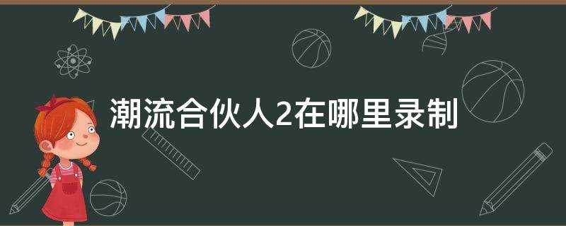 潮流合伙人2在哪里录制 潮流合伙人2在哪儿录制