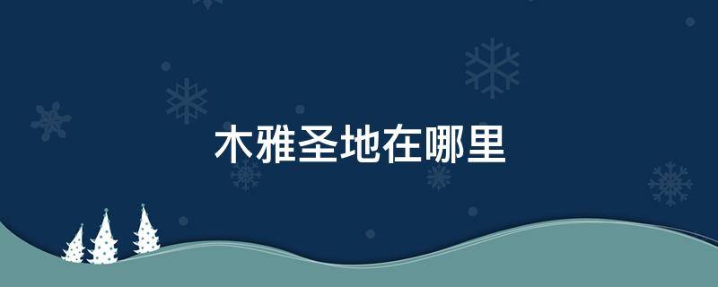 木雅圣地在哪里 木雅圣地好玩不