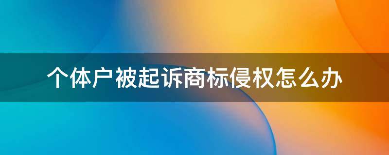 个体户被起诉商标侵权怎么办 个体户被起诉商标侵权怎么办,自己根本不知道