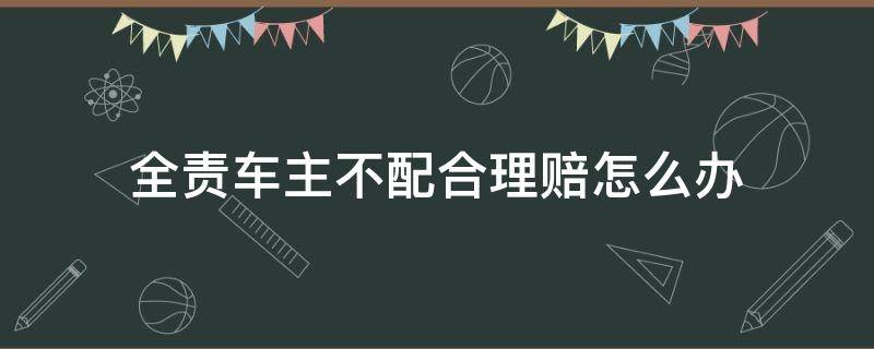 全责车主不配合理赔怎么办（车辆对方全责不配合理赔怎么办）