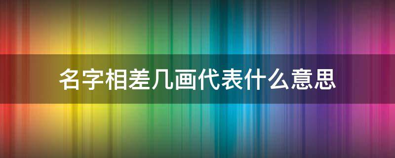 名字相差几画代表什么意思 名字差几画代表的关系超级准