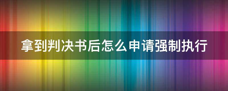 拿到判决书后怎么申请强制执行（拿到判决书后如何申请强制执行）