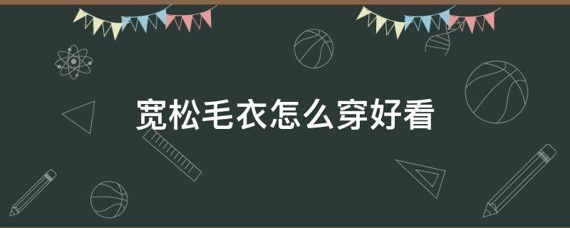 宽松毛衣怎么穿好看 宽松毛衣怎样穿搭