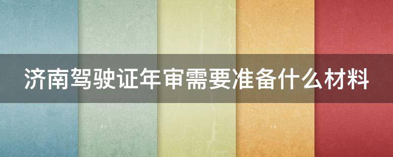 济南驾驶证年审需要准备什么材料 济南驾驶证年审需要准备什么材料和手续