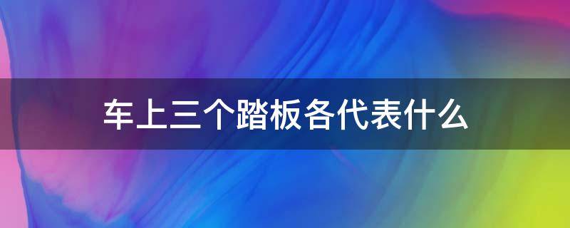 车上三个踏板各代表什么 车上面的三个踏板