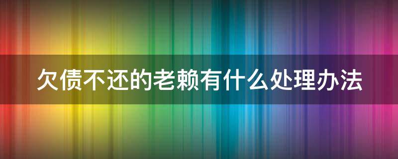 欠债不还的老赖有什么处理办法（欠钱不还的老赖法律以后怎么治理）